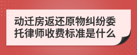 动迁房返还原物纠纷委托律师收费标准是什么
