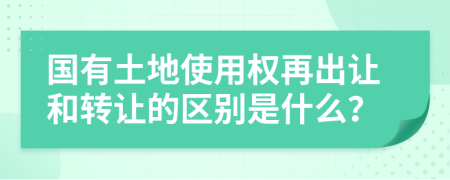 国有土地使用权再出让和转让的区别是什么？