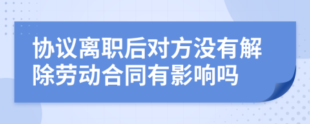 协议离职后对方没有解除劳动合同有影响吗