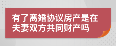 有了离婚协议房产是在夫妻双方共同财产吗