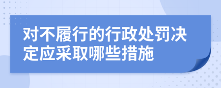 对不履行的行政处罚决定应采取哪些措施
