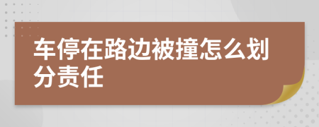 车停在路边被撞怎么划分责任