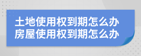 土地使用权到期怎么办房屋使用权到期怎么办