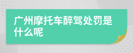 广州摩托车醉驾处罚是什么呢