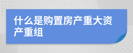 什么是购置房产重大资产重组