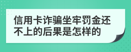 信用卡诈骗坐牢罚金还不上的后果是怎样的