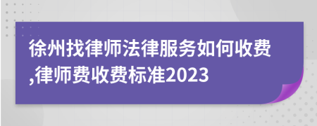 徐州找律师法律服务如何收费,律师费收费标准2023