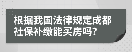 根据我国法律规定成都社保补缴能买房吗？