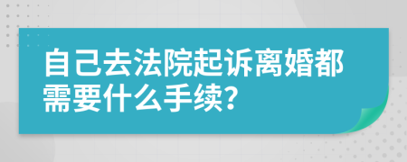 自己去法院起诉离婚都需要什么手续？