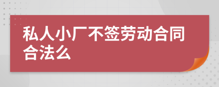 私人小厂不签劳动合同合法么