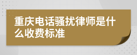 重庆电话骚扰律师是什么收费标准