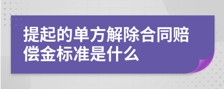 提起的单方解除合同赔偿金标准是什么