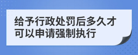 给予行政处罚后多久才可以申请强制执行