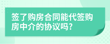 签了购房合同能代签购房中介的协议吗?