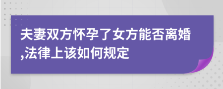 夫妻双方怀孕了女方能否离婚,法律上该如何规定