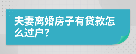 夫妻离婚房子有贷款怎么过户？