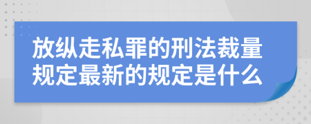 放纵走私罪的刑法裁量规定最新的规定是什么