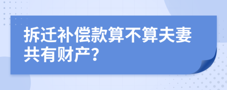 拆迁补偿款算不算夫妻共有财产？