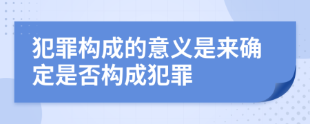 犯罪构成的意义是来确定是否构成犯罪