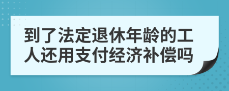 到了法定退休年龄的工人还用支付经济补偿吗