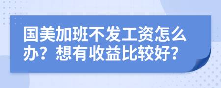 国美加班不发工资怎么办？想有收益比较好？