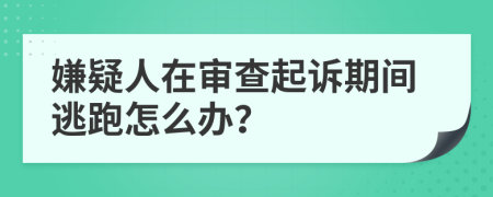 嫌疑人在审查起诉期间逃跑怎么办？