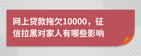 网上贷款拖欠10000，征信拉黑对家人有哪些影响