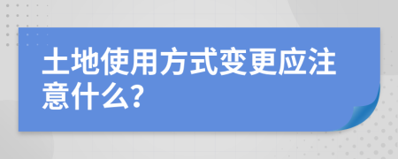 土地使用方式变更应注意什么？