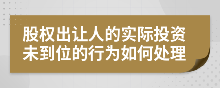 股权出让人的实际投资未到位的行为如何处理