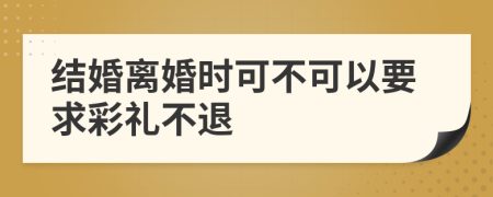 结婚离婚时可不可以要求彩礼不退