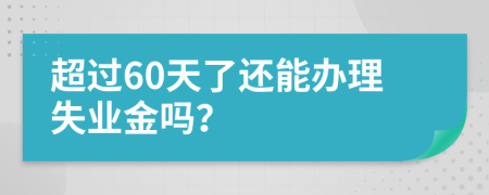 超过60天了还能办理失业金吗？