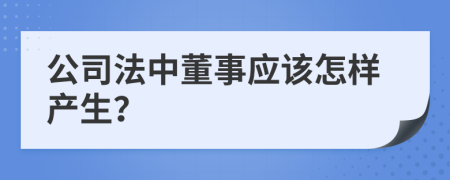 公司法中董事应该怎样产生？