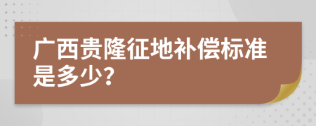 广西贵隆征地补偿标准是多少？