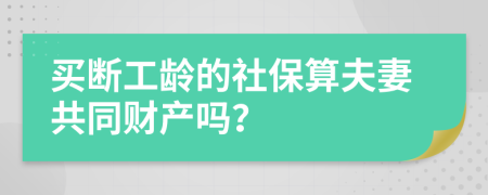 买断工龄的社保算夫妻共同财产吗？