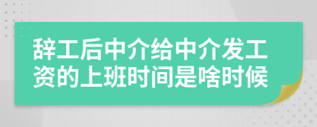 辞工后中介给中介发工资的上班时间是啥时候