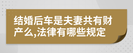 结婚后车是夫妻共有财产么,法律有哪些规定