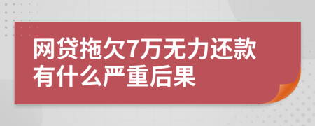 网贷拖欠7万无力还款有什么严重后果