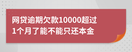 网贷逾期欠款10000超过1个月了能不能只还本金