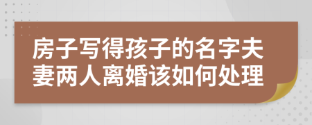 房子写得孩子的名字夫妻两人离婚该如何处理