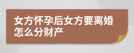 女方怀孕后女方要离婚怎么分财产