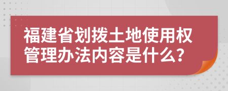 福建省划拨土地使用权管理办法内容是什么？