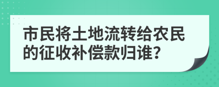 市民将土地流转给农民的征收补偿款归谁？