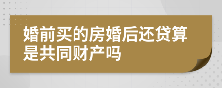 婚前买的房婚后还贷算是共同财产吗