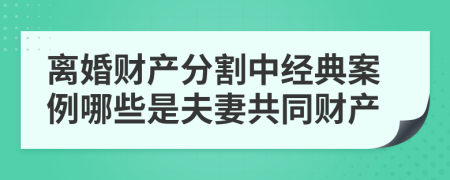 离婚财产分割中经典案例哪些是夫妻共同财产