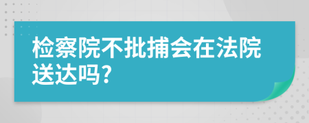 检察院不批捕会在法院送达吗?