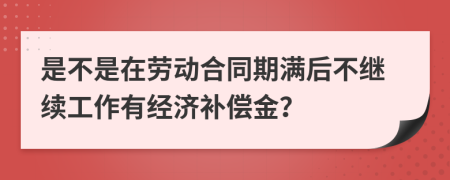 是不是在劳动合同期满后不继续工作有经济补偿金？