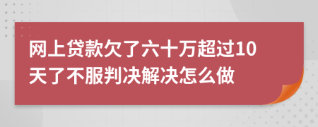 网上贷款欠了六十万超过10天了不服判决解决怎么做