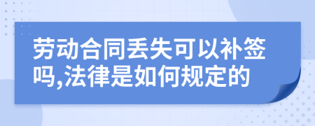 劳动合同丢失可以补签吗,法律是如何规定的