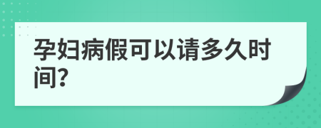 孕妇病假可以请多久时间？