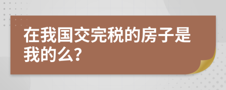 在我国交完税的房子是我的么？
